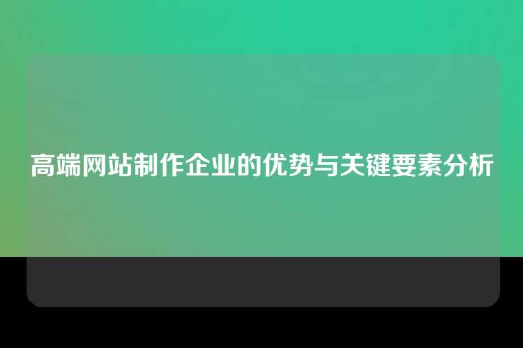 高端网站制作企业的优势与关键要素分析