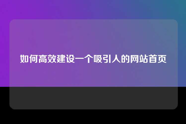 如何高效建设一个吸引人的网站首页