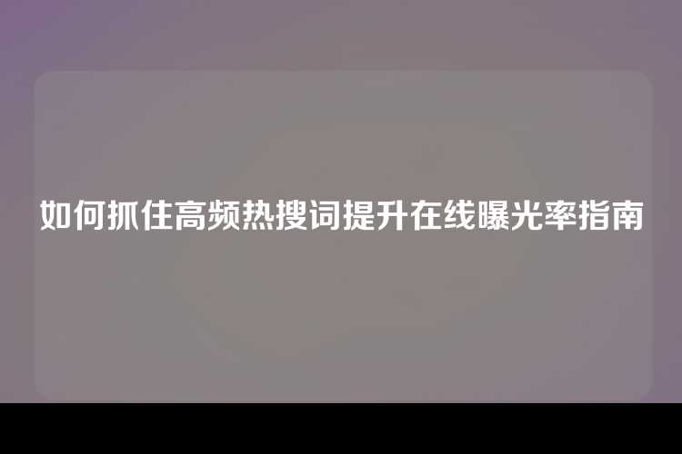 如何抓住高频热搜词提升在线曝光率指南