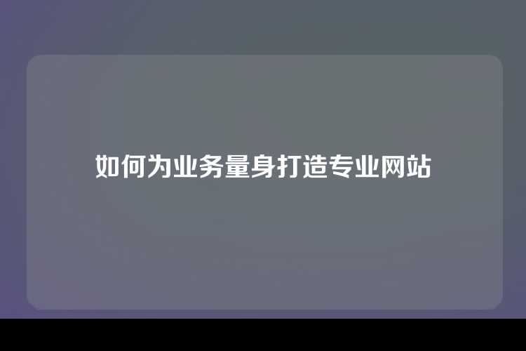 如何为业务量身打造专业网站