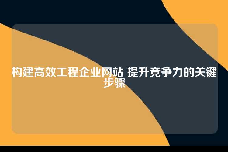 构建高效工程企业网站 提升竞争力的关键步骤