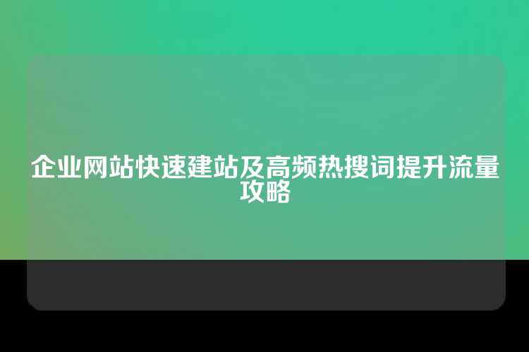 企业网站快速建站及高频热搜词提升流量攻略