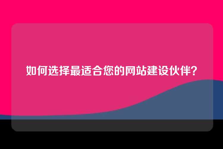 如何选择最适合您的网站建设伙伴？