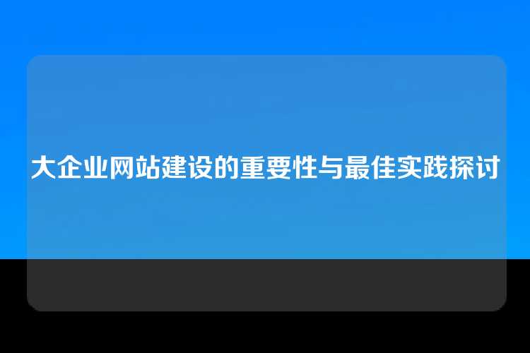大企业网站建设的重要性与最佳实践探讨