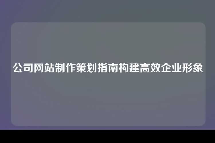 公司网站制作策划指南构建高效企业形象