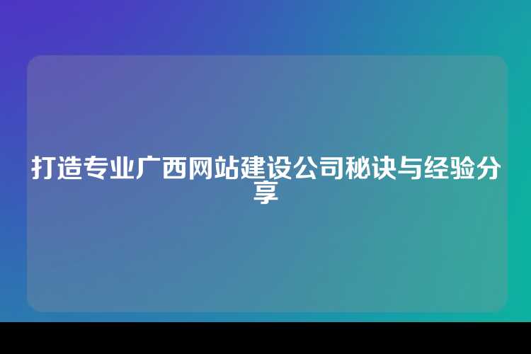 打造专业广西网站建设公司秘诀与经验分享