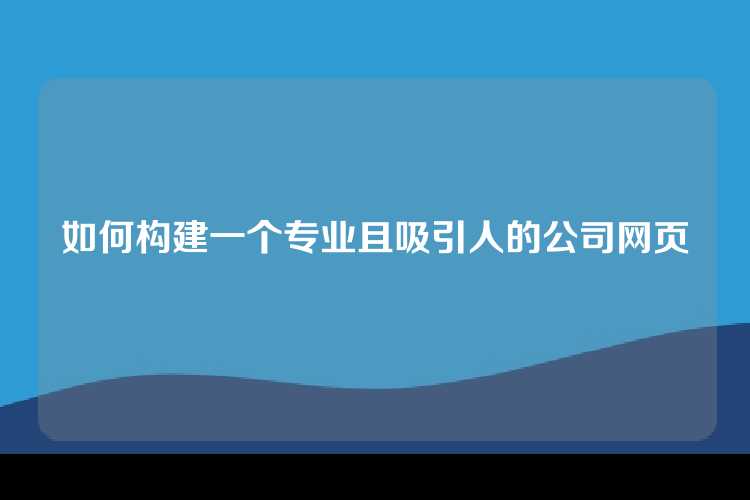 如何构建一个专业且吸引人的公司网页