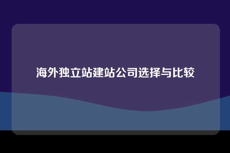 海外独立站建站公司选择与比较
