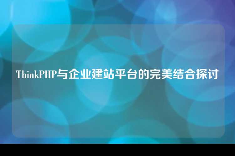 ThinkPHP与企业建站平台的完美结合探讨