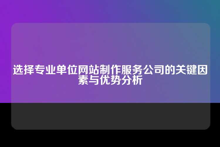 选择专业单位网站制作服务公司的关键因素与优势分析
