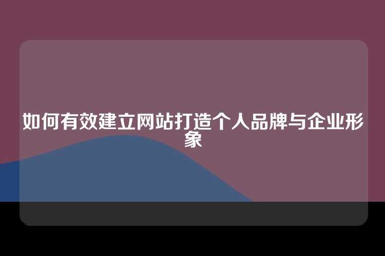 如何有效建立网站打造个人品牌与企业形象