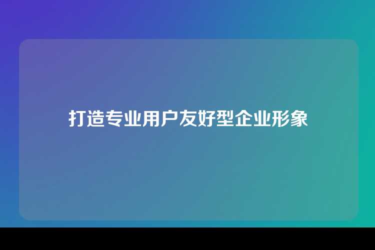打造专业用户友好型企业形象