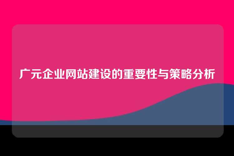 广元企业网站建设的重要性与策略分析