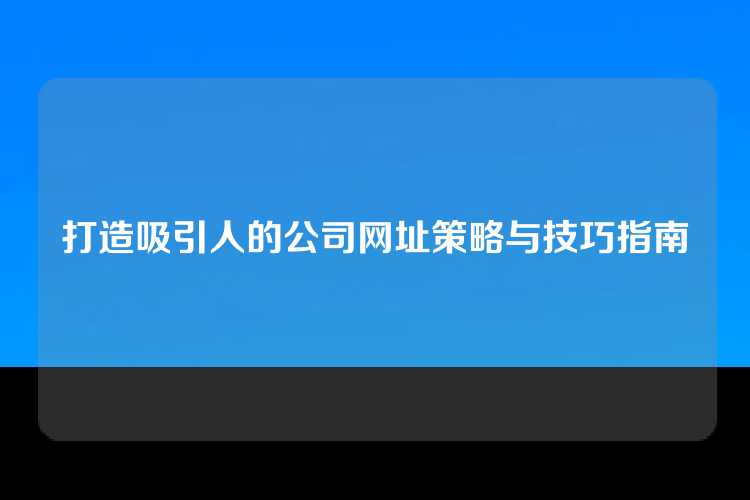 打造吸引人的公司网址策略与技巧指南