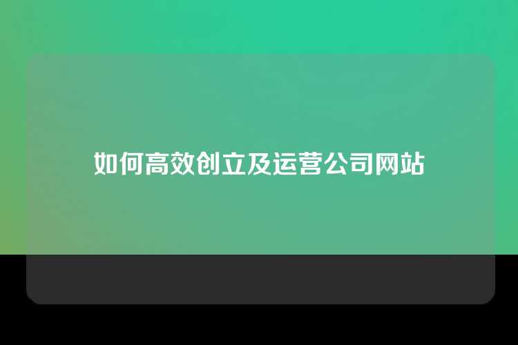 如何高效创立及运营公司网站