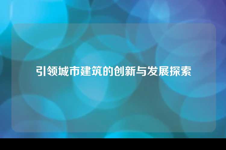 引领城市建筑的创新与发展探索