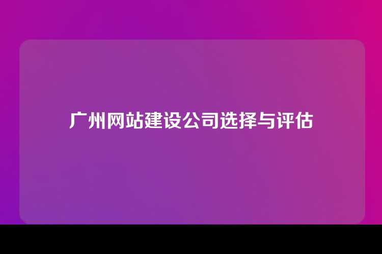 广州网站建设公司选择与评估