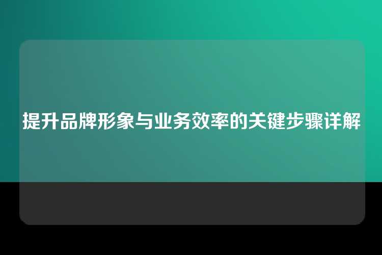 提升品牌形象与业务效率的关键步骤详解