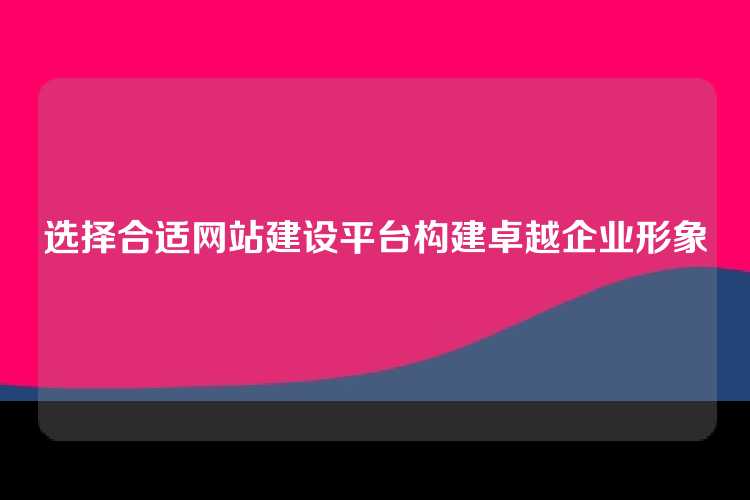选择合适网站建设平台构建卓越企业形象