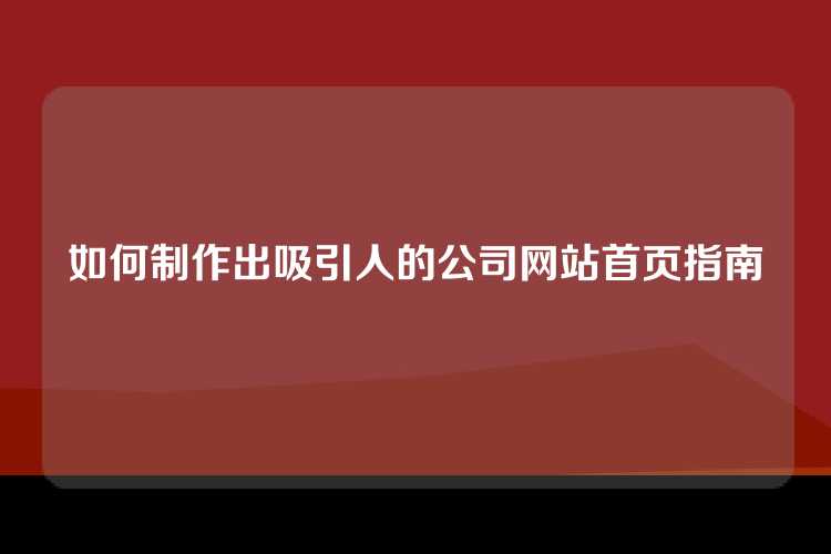 如何制作出吸引人的公司网站首页指南