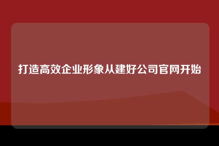 打造高效企业形象从建好公司官网开始