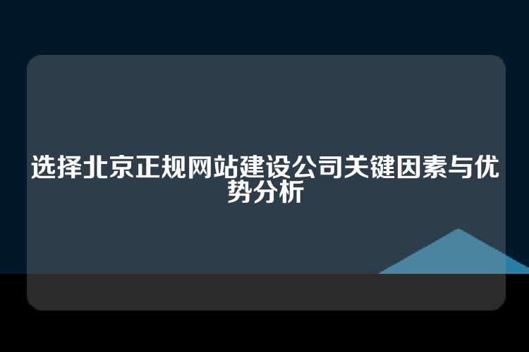 选择北京正规网站建设公司关键因素与优势分析