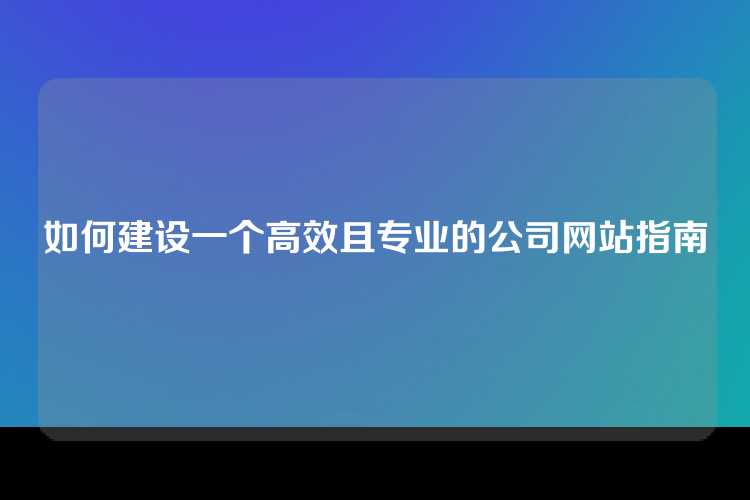 如何建设一个高效且专业的公司网站指南