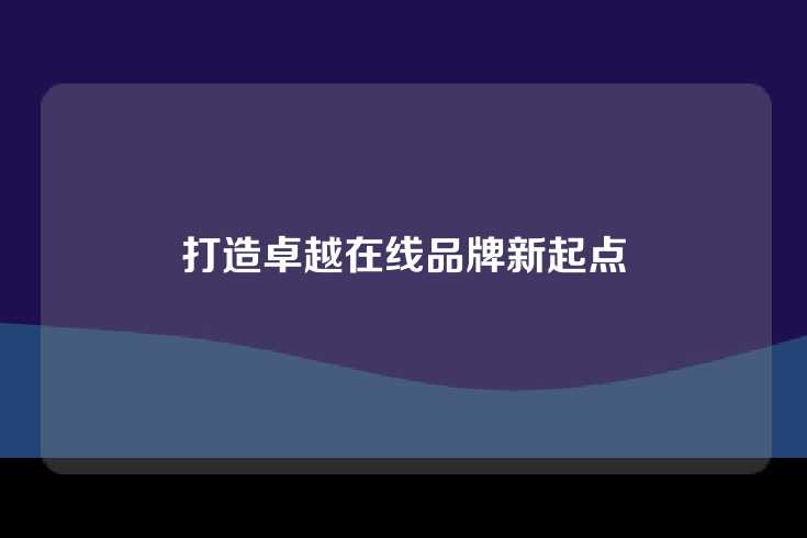 打造卓越在线品牌新起点