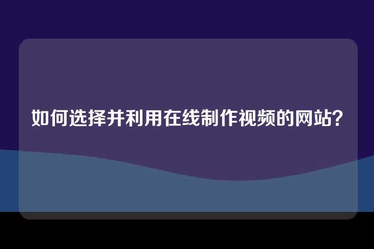 如何选择并利用在线制作视频的网站？