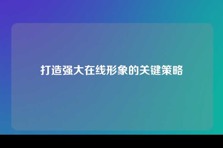 打造强大在线形象的关键策略