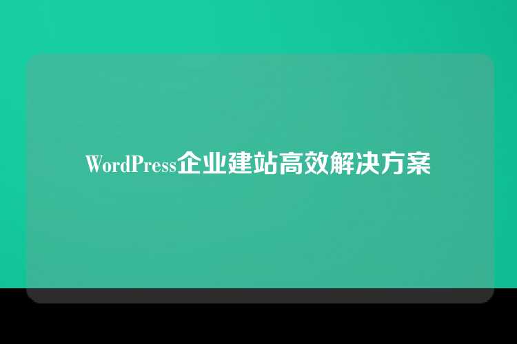 WordPress企业建站高效解决方案