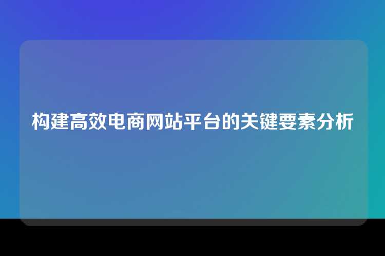构建高效电商网站平台的关键要素分析