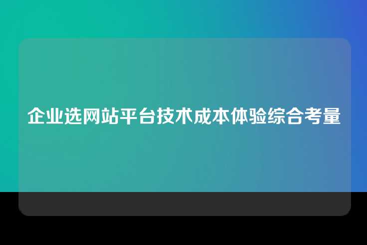 企业选网站平台技术成本体验综合考量