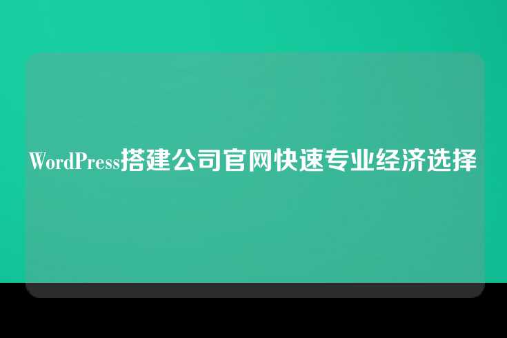 WordPress搭建公司官网快速专业经济选择
