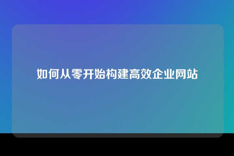 如何从零开始构建高效企业网站
