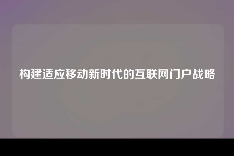 构建适应移动新时代的互联网门户战略