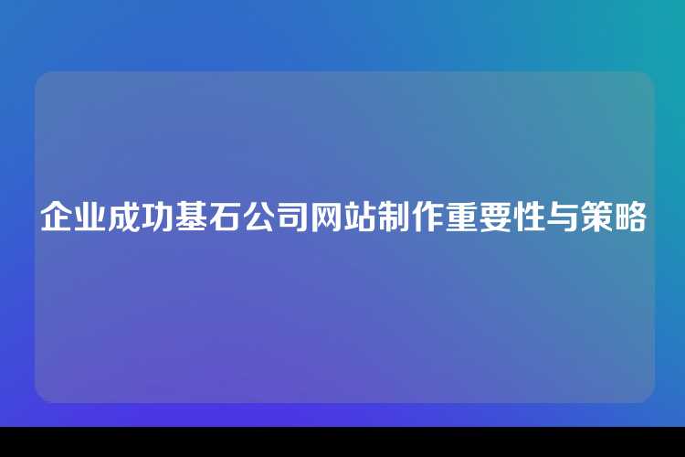 企业成功基石公司网站制作重要性与策略