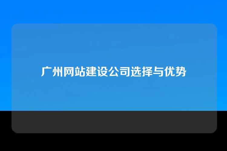 广州网站建设公司选择与优势