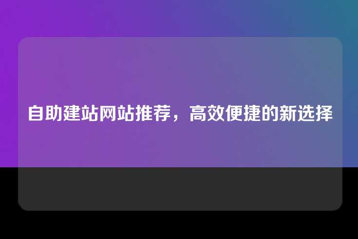 自助建站网站推荐，高效便捷的新选择