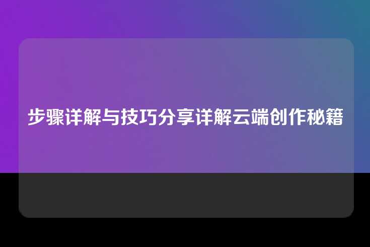 步骤详解与技巧分享详解云端创作秘籍