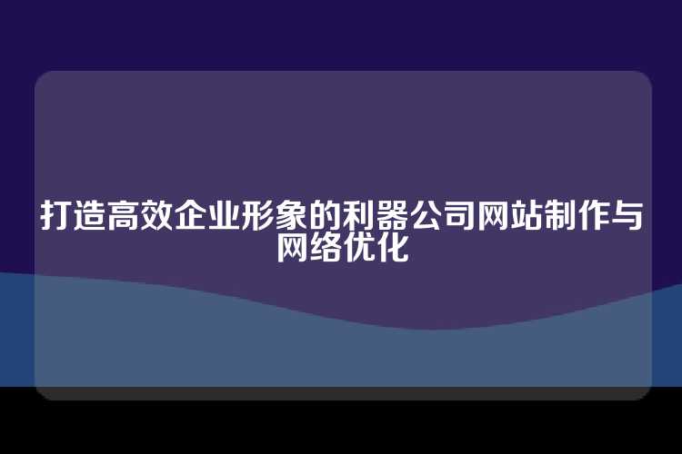 打造高效企业形象的利器公司网站制作与网络优化