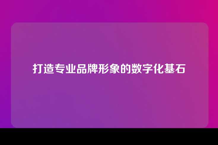 打造专业品牌形象的数字化基石