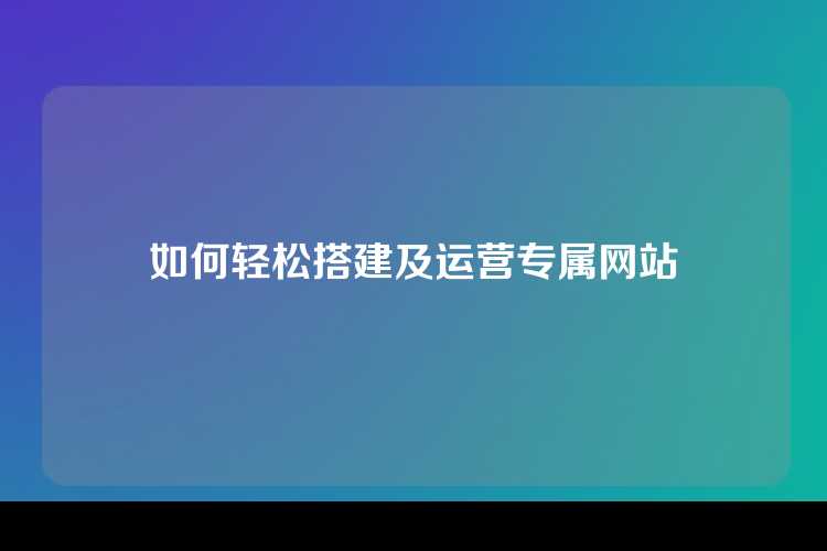 如何轻松搭建及运营专属网站