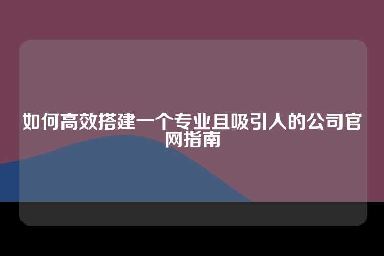 如何高效搭建一个专业且吸引人的公司官网指南