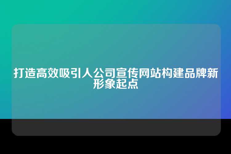 打造高效吸引人公司宣传网站构建品牌新形象起点
