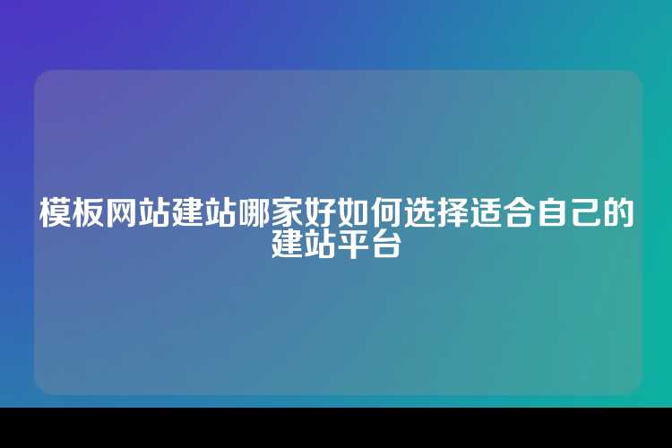模板网站建站哪家好如何选择适合自己的建站平台