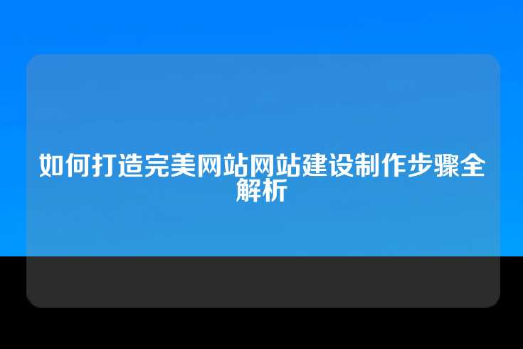 如何打造完美网站网站建设制作步骤全解析