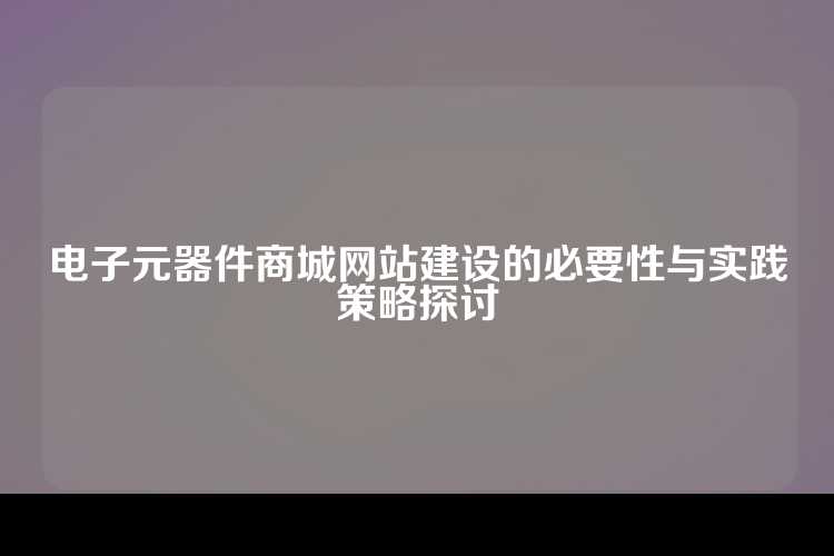 电子元器件商城网站建设的必要性与实践策略探讨