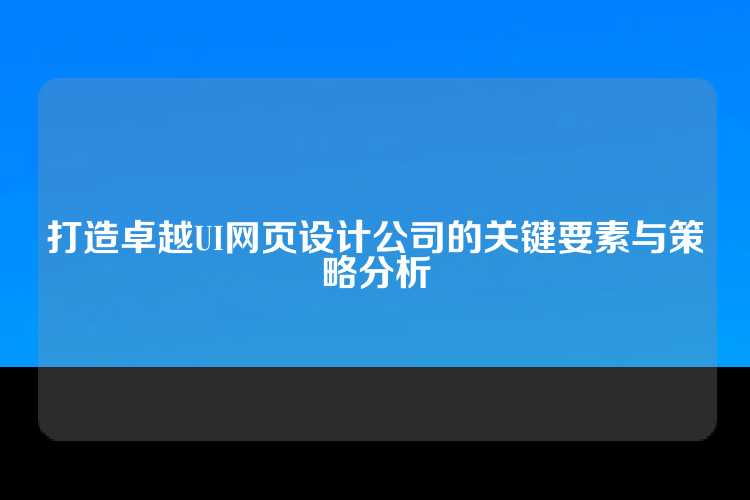 打造卓越UI网页设计公司的关键要素与策略分析