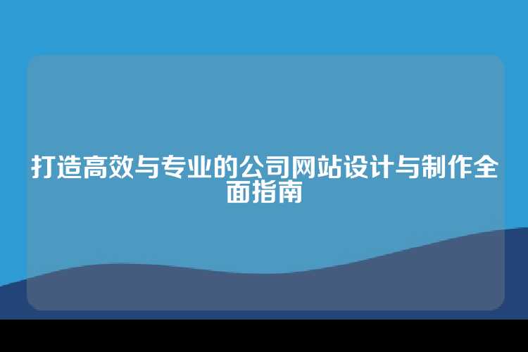 打造高效与专业的公司网站设计与制作全面指南